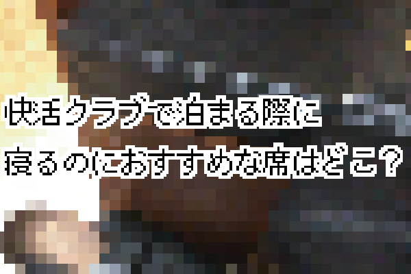 快活クラブに泊まる・寝るのにおすすめな席・部屋はどこ？特徴まとめ